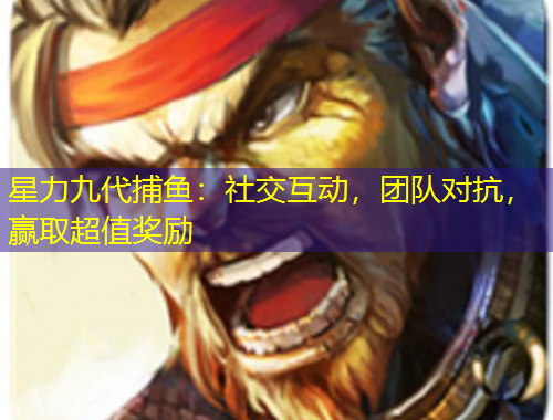 星力九代捕魚(yú)：社交互動(dòng)，團(tuán)隊(duì)對(duì)抗，贏取超值獎(jiǎng)勵(lì)