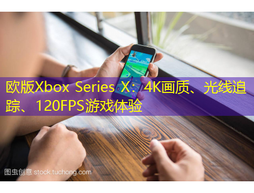 歐版Xbox Series X：4K畫質(zhì)、光線追蹤、120FPS游戲體驗(yàn)