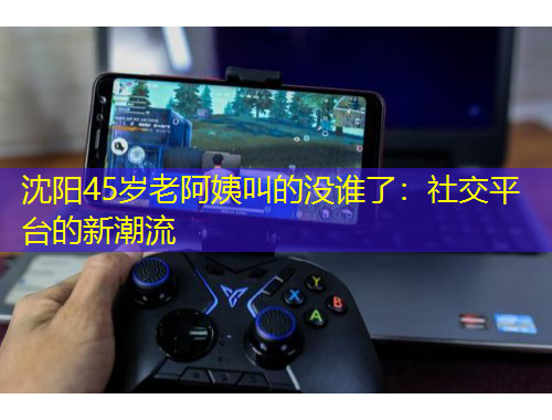 沈陽45歲老阿姨叫的沒誰了：社交平臺(tái)的新潮流