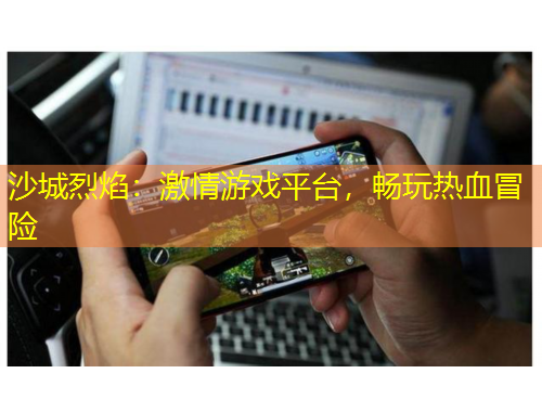 沙城烈焰：激情游戲平臺，暢玩熱血冒險