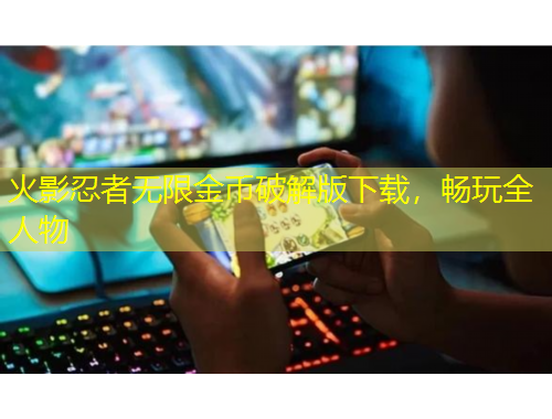 火影忍者無限金幣破解版下載，暢玩全人物