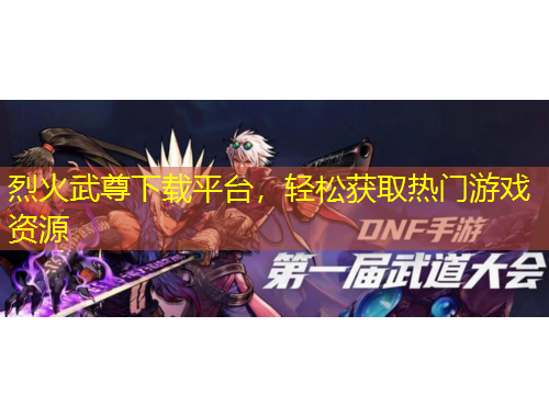 烈火武尊下載平臺(tái)，輕松獲取熱門游戲資源