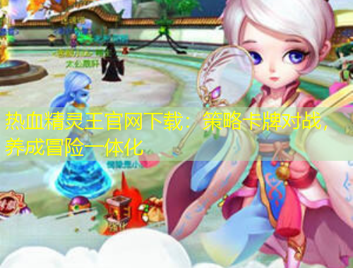 熱血精靈王官網(wǎng)下載：策略卡牌對(duì)戰(zhàn)，養(yǎng)成冒險(xiǎn)一體化