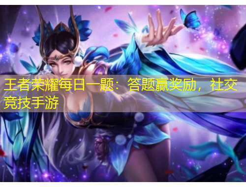 王者榮耀每日一題：答題贏獎(jiǎng)勵(lì)，社交競技手游