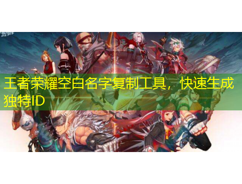 王者榮耀空白名字復(fù)制工具，快速生成獨(dú)特ID