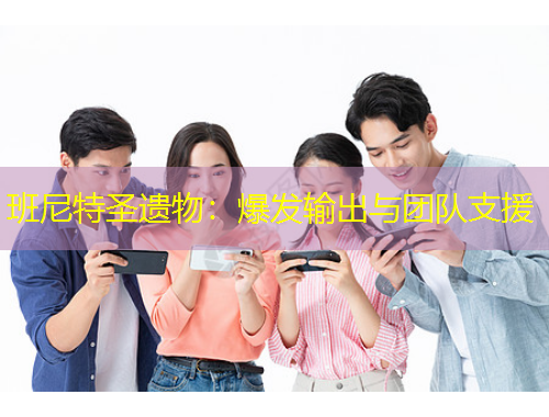 班尼特圣遺物：爆發(fā)輸出與團隊支援