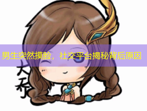 男生突然摸臉，社交平臺揭秘背后原因