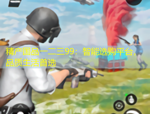 精產(chǎn)國(guó)品一二三99：智能選購(gòu)平臺(tái)，品質(zhì)生活首選