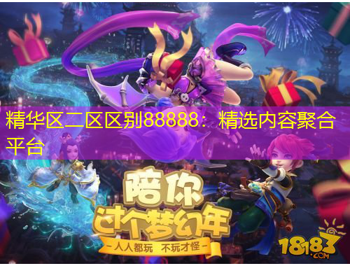精華區(qū)二區(qū)區(qū)別88888：精選內(nèi)容聚合平臺