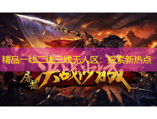 精品一線二線三線無(wú)人區(qū)：探索新熱點(diǎn)