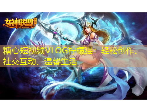 糖心短視頻VLOG檸檬貓：輕松創(chuàng)作、社交互動、溫馨生活