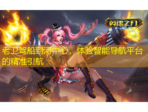 老衛(wèi)駕船到河中心，體驗(yàn)智能導(dǎo)航平臺(tái)的精準(zhǔn)引航