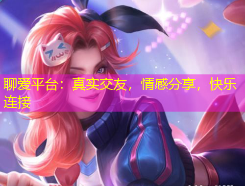 聊愛平臺(tái)：真實(shí)交友，情感分享，快樂連接