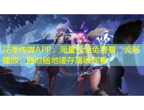 花季傳媒APP：海量視頻免費看，流暢播放，隨時隨地緩存離線觀看