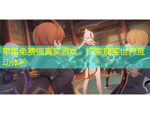 蘋(píng)果免費(fèi)強(qiáng)真實(shí)游戲：探索現(xiàn)實(shí)世界互動(dòng)體驗(yàn)