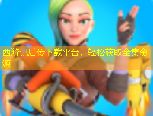西游記后傳下載平臺(tái)，輕松獲取全集資源