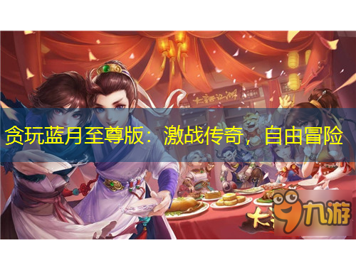 貪玩藍(lán)月至尊版：激戰(zhàn)傳奇，自由冒險(xiǎn)