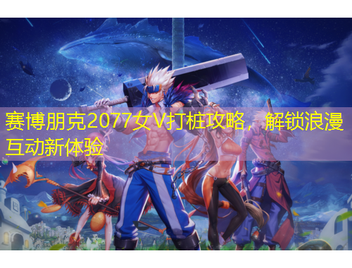 賽博朋克2077女V打樁攻略，解鎖浪漫互動(dòng)新體驗(yàn)