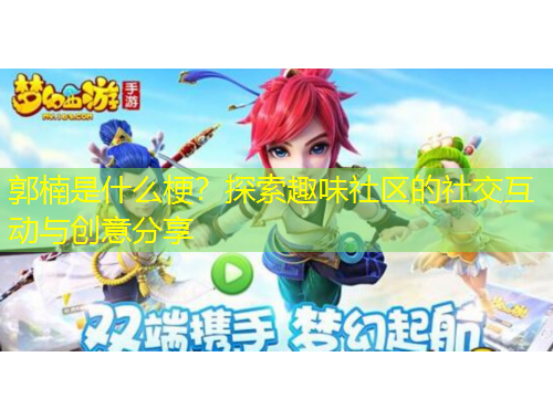 郭楠是什么梗？探索趣味社區(qū)的社交互動與創(chuàng)意分享