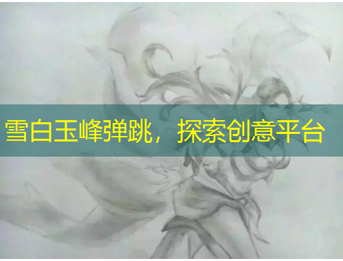 雪白玉峰彈跳，探索創(chuàng)意平臺(tái)