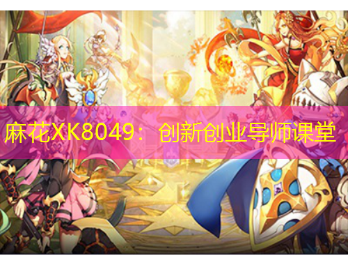 麻花XK8049：創(chuàng)新創(chuàng)業(yè)導(dǎo)師課堂
