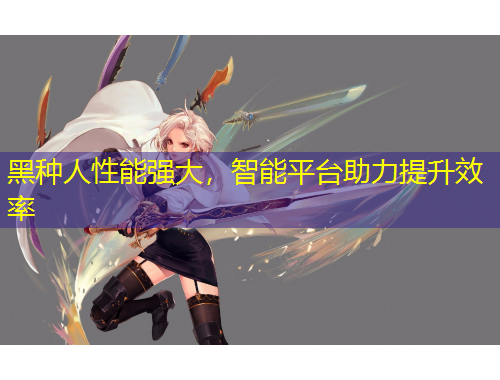 黑種人性能強(qiáng)大，智能平臺(tái)助力提升效率