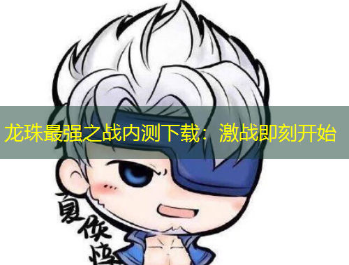 龍珠最強之戰(zhàn)內(nèi)測下載：激戰(zhàn)即刻開始