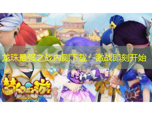 龍珠最強之戰(zhàn)內(nèi)測下載：激戰(zhàn)即刻開始