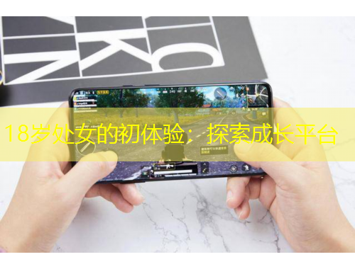 18歲處女的初體驗(yàn)：探索成長平臺(tái)