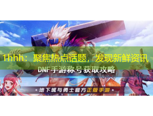 1hhh：聚焦熱點(diǎn)話題，發(fā)現(xiàn)新鮮資訊