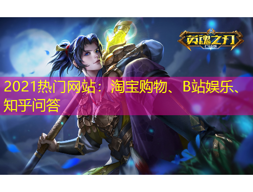 2021熱門網(wǎng)站：淘寶購(gòu)物、B站娛樂(lè)、知乎問(wèn)答