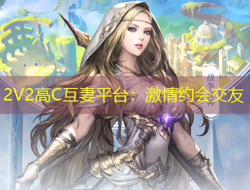 2V2高C互妻平臺：激情約會(huì)交友