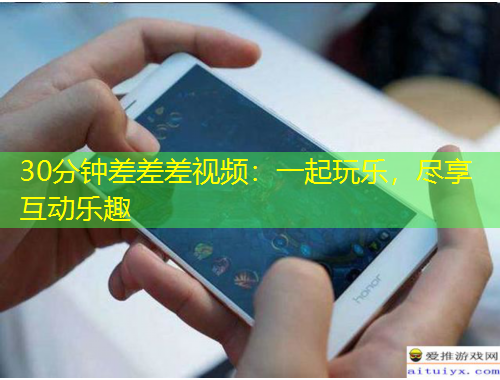 30分鐘差差差視頻：一起玩樂，盡享互動(dòng)樂趣