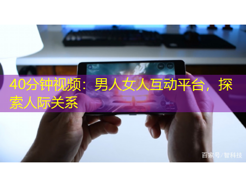 40分鐘視頻：男人女人互動平臺，探索人際關(guān)系