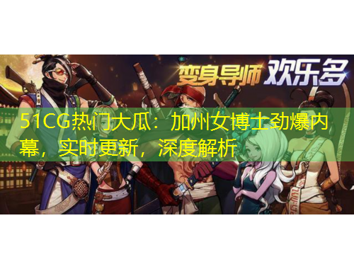 51CG熱門大瓜：加州女博士勁爆內(nèi)幕，實(shí)時(shí)更新，深度解析