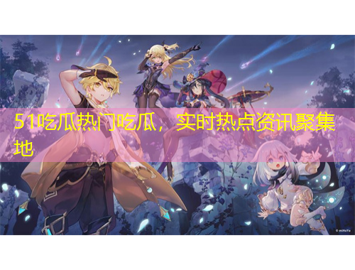 51吃瓜熱門吃瓜，實(shí)時(shí)熱點(diǎn)資訊聚集地