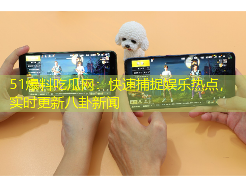 51爆料吃瓜網(wǎng)：快速捕捉娛樂熱點(diǎn)，實(shí)時更新八卦新聞