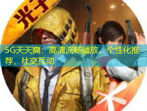 5G天天奭：高清流暢播放，個性化推薦，社交互動