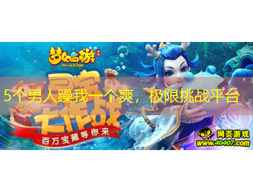 5個男人躁我一個爽，極限挑戰(zhàn)平臺