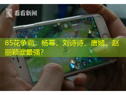 85花爭(zhēng)霸：楊冪、劉詩(shī)詩(shī)、唐嫣、趙麗穎誰(shuí)最強(qiáng)？