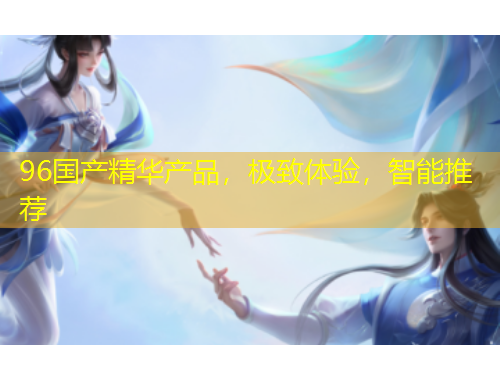 96國產(chǎn)精華產(chǎn)品，極致體驗，智能推薦