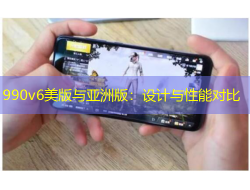990v6美版與亞洲版：設(shè)計(jì)與性能對(duì)比