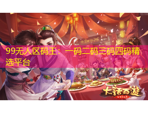 99無(wú)人區(qū)碼王：一碼二碼三碼四碼精選平臺(tái)