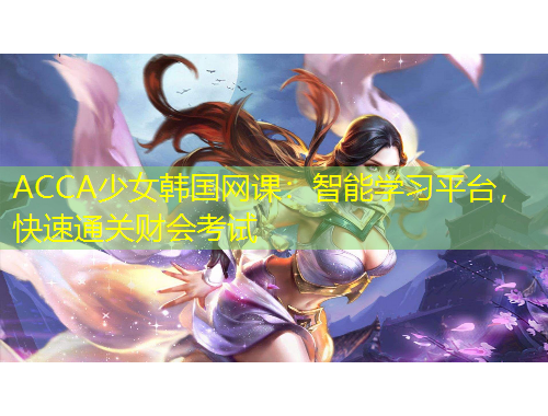 ACCA少女韓國(guó)網(wǎng)課：智能學(xué)習(xí)平臺(tái)，快速通關(guān)財(cái)會(huì)考試