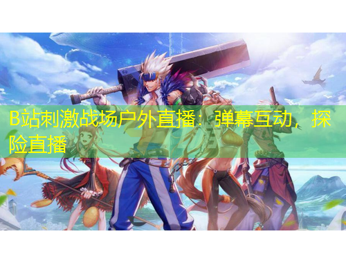 B站刺激戰(zhàn)場戶外直播：彈幕互動，探險直播
