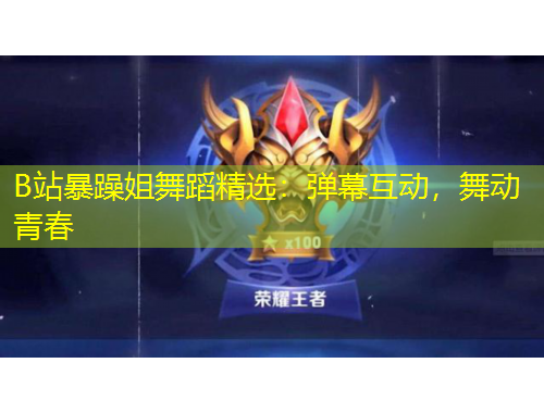 B站暴躁姐舞蹈精選：彈幕互動，舞動青春