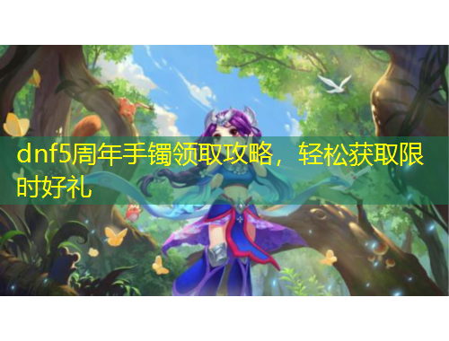 dnf5周年手鐲領(lǐng)取攻略，輕松獲取限時好禮