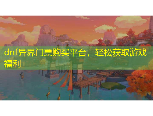 dnf異界門票購買平臺，輕松獲取游戲福利