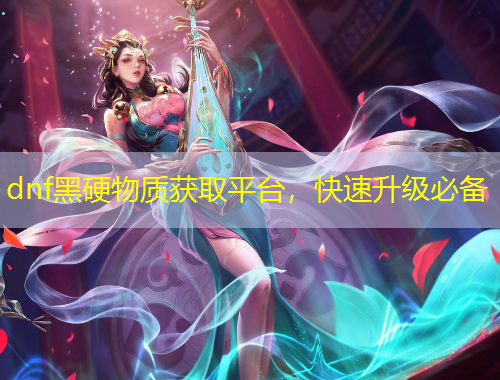 dnf黑硬物質(zhì)獲取平臺，快速升級必備