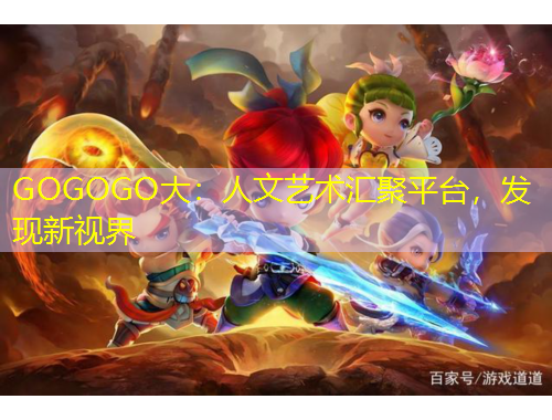 GOGOGO大：人文藝術(shù)匯聚平臺(tái)，發(fā)現(xiàn)新視界